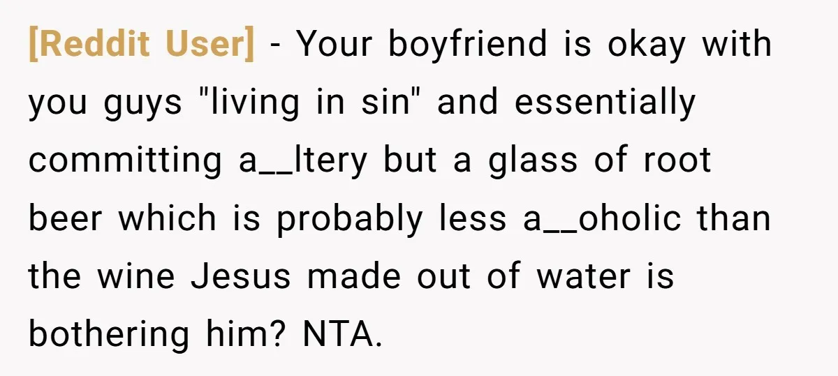 [Reddit User] − Your boyfriend is okay with you guys "living in sin" and essentially committing a__ltery but a glass of root beer which is probably less a__oholic than the...