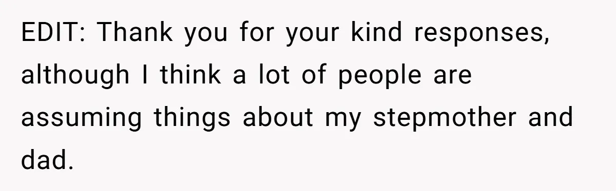 EDIT: Thank you for your kind responses, although I think a lot of people are assuming things about my stepmother and dad.