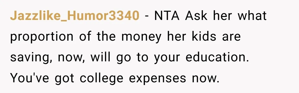 Jazzlike_Humor3340 − NTA Ask her what proportion of the money her kids are saving, now, will go to your education. You've got college expenses now.
