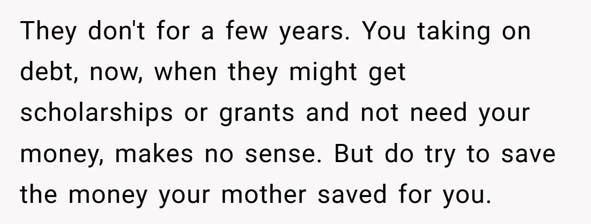 They don't for a few years. You taking on debt, now, when they might get scholarships or grants and not need your money, makes no sense. But do try to...