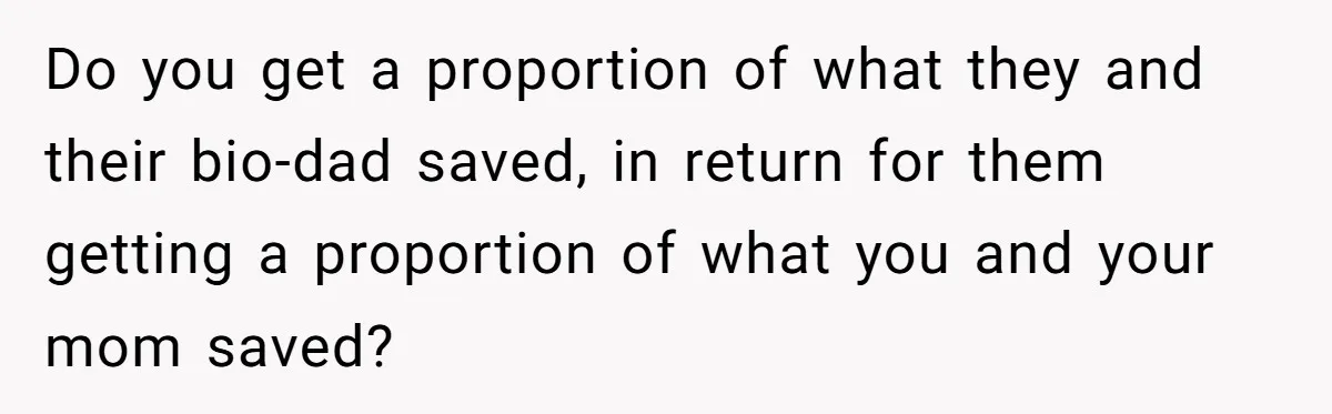 Do you get a proportion of what they and their bio-dad saved, in return for them getting a proportion of what you and your mom saved?