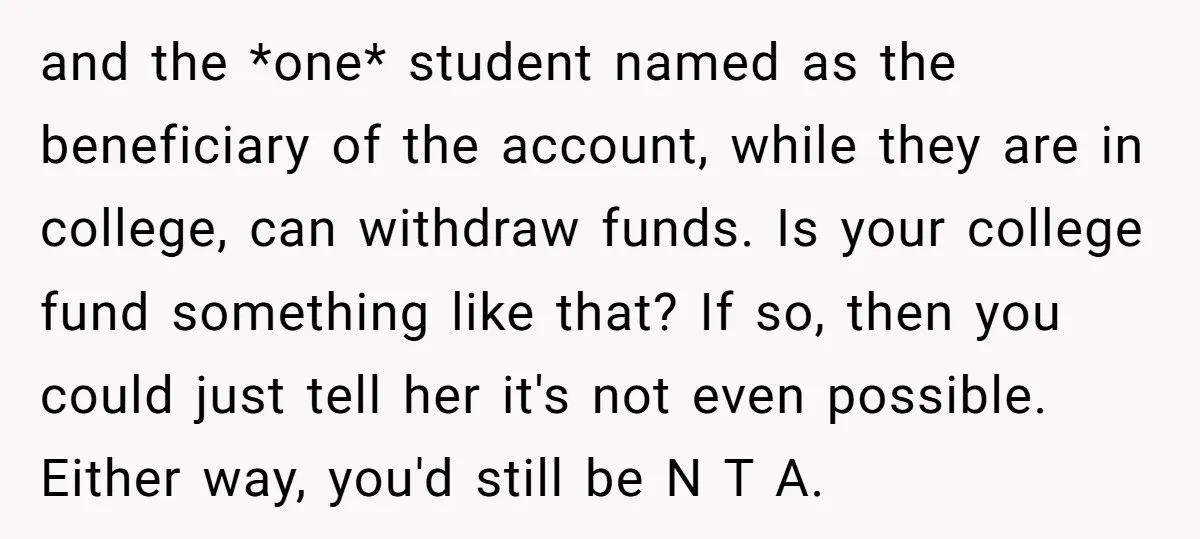 and the *one* student named as the beneficiary of the account, while they are in college, can withdraw funds. Is your college fund something like that? If so, then you...