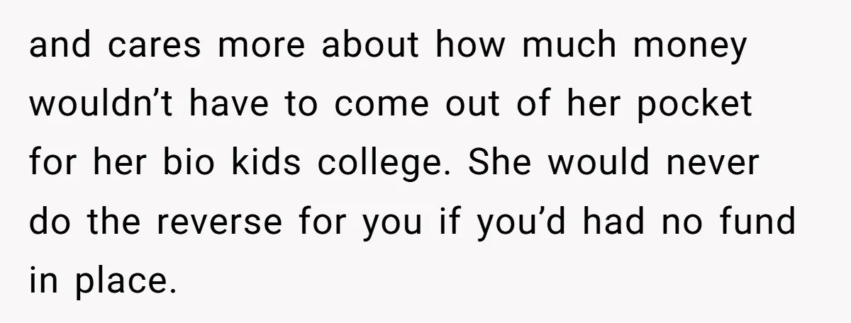 and cares more about how much money wouldn’t have to come out of her pocket for her bio kids college. She would never do the reverse for you if you’d...