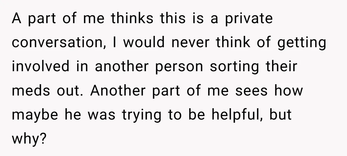 A part of me thinks this is a private conversation, I would never think of getting involved in another person sorting their meds out. Another part of me sees how...