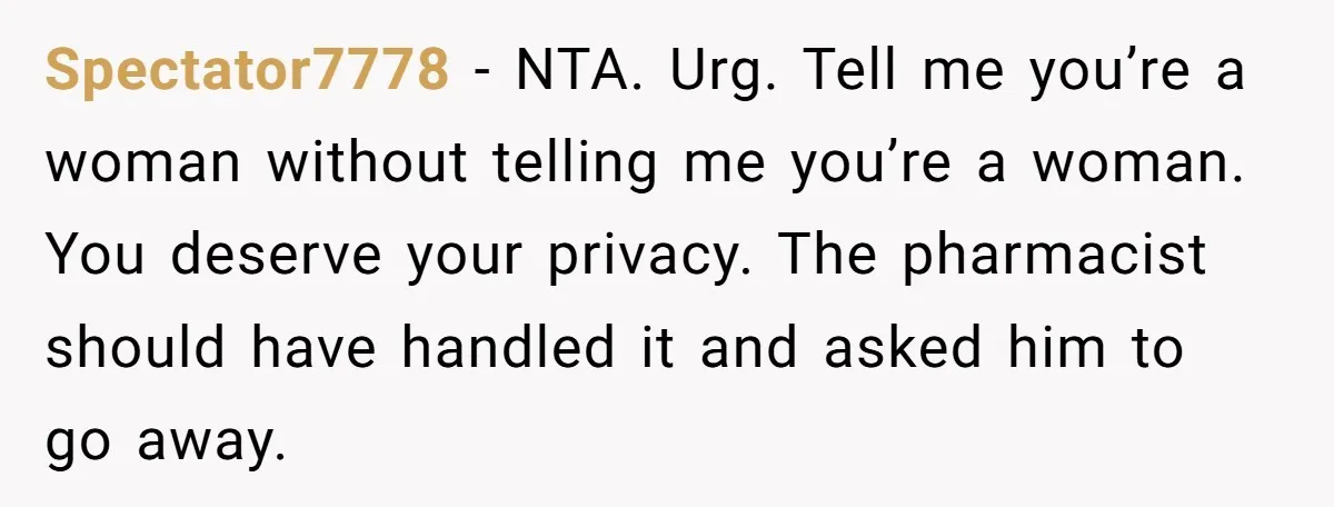 Spectator7778 − NTA. Urg. Tell me you’re a woman without telling me you’re a woman. You deserve your privacy. The pharmacist should have handled it and asked him to go...