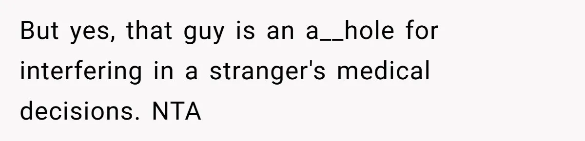 But yes, that guy is an a__hole for interfering in a stranger's medical decisions. NTA