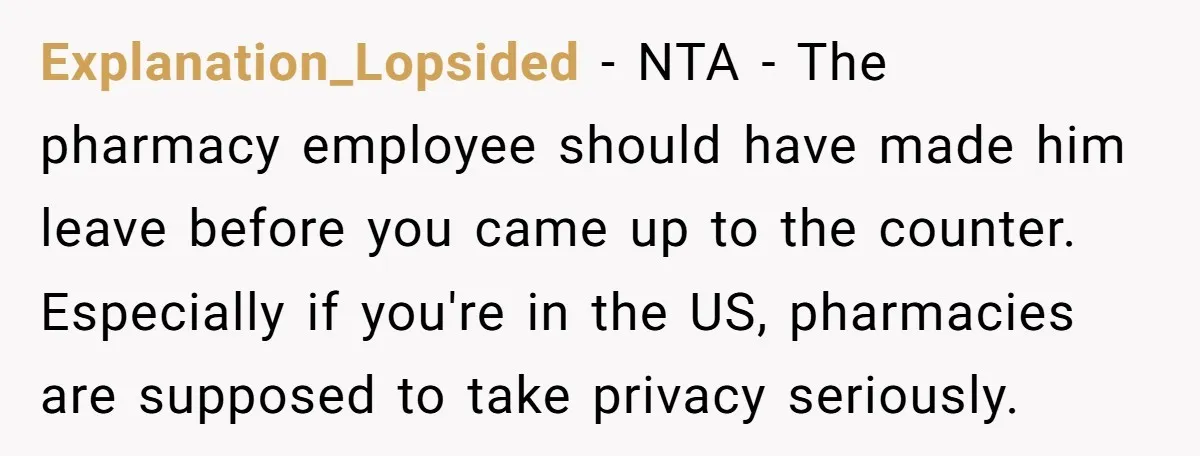 Explanation_Lopsided − NTA - The pharmacy employee should have made him leave before you came up to the counter. Especially if you're in the US, pharmacies are supposed to take...