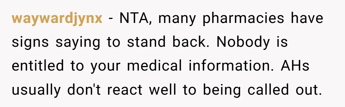 waywardjynx − NTA, many pharmacies have signs saying to stand back. Nobody is entitled to your medical information. AHs usually don't react well to being called out.
