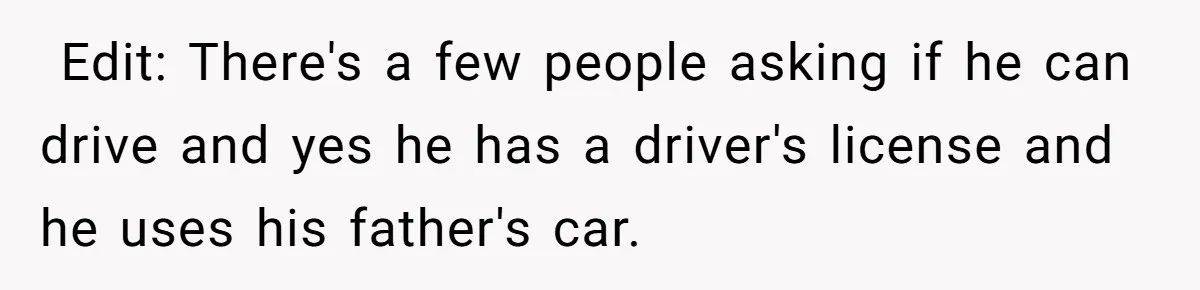 ​ Edit: There's a few people asking if he can drive and yes he has a driver's license and he uses his father's car. ​