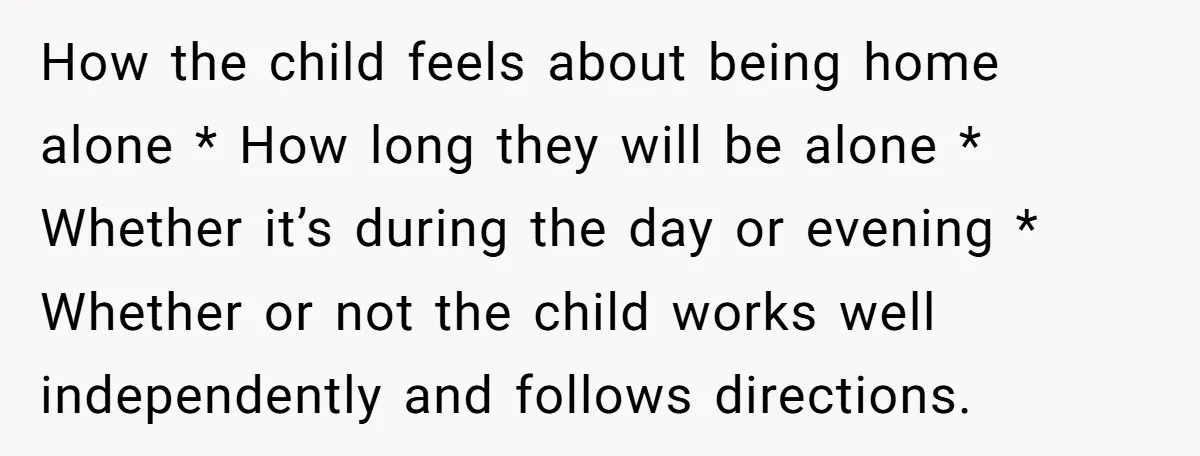 How the child feels about being home alone * How long they will be alone * Whether it’s during the day or evening * Whether or not the child works...