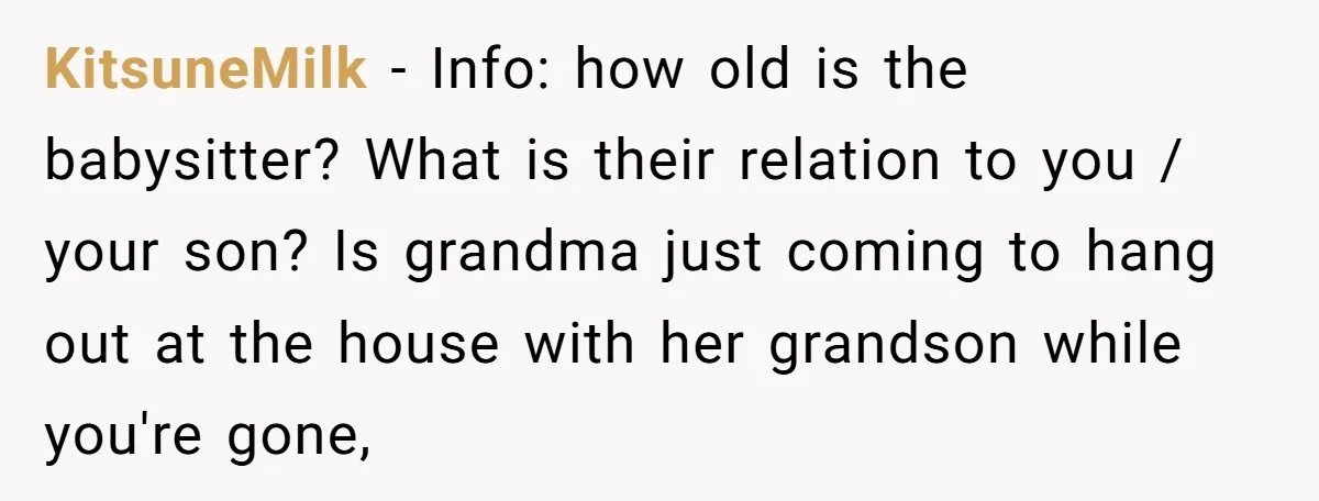 KitsuneMilk − Info: how old is the babysitter? What is their relation to you / your son? Is grandma just coming to hang out at the house with her grandson...