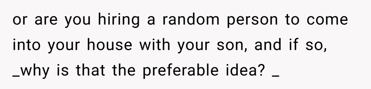 or are you hiring a random person to come into your house with your son, and if so, _why is that the preferable idea? _