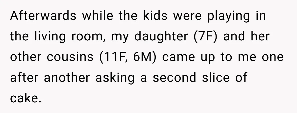 Afterwards while the kids were playing in the living room, my daughter (7F) and her other cousins (11F, 6M) came up to me one after another asking a second slice...