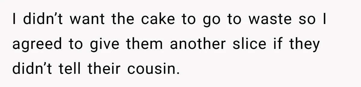 I didn’t want the cake to go to waste so I agreed to give them another slice if they didn’t tell their cousin.