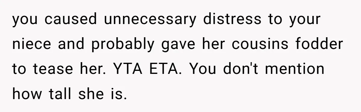 you caused unnecessary distress to your niece and probably gave her cousins fodder to tease her. YTA ETA. You don't mention how tall she is.