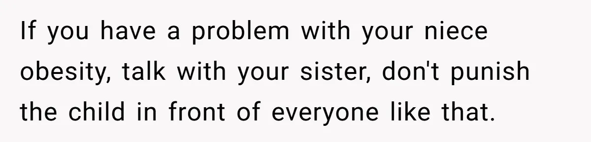If you have a problem with your niece obesity, talk with your sister, don't punish the child in front of everyone like that.