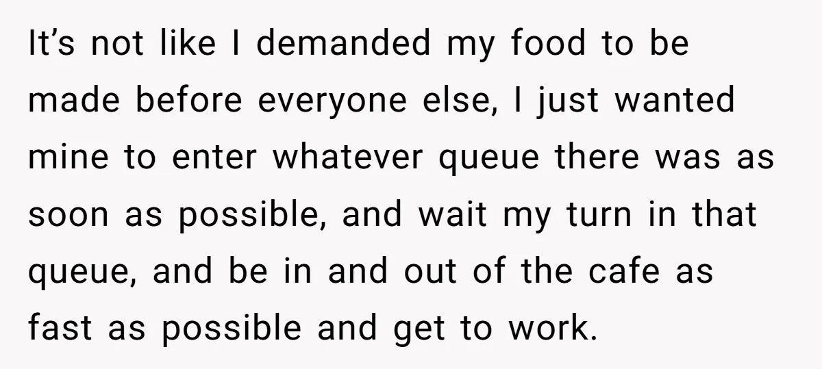 It’s not like I demanded my food to be made before everyone else, I just wanted mine to enter whatever queue there was as soon as possible, and wait my...