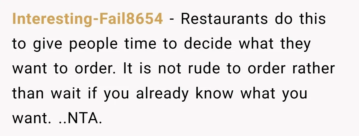 Interesting-Fail8654 − Restaurants do this to give people time to decide what they want to order. It is not rude to order rather than wait if you already know what...