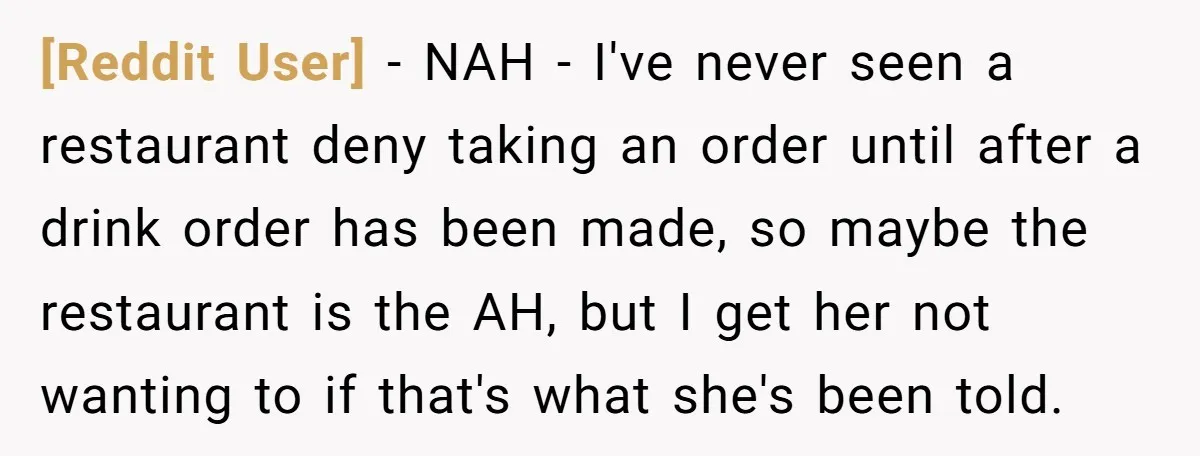 [Reddit User] − NAH - I've never seen a restaurant deny taking an order until after a drink order has been made, so maybe the restaurant is the AH, but...