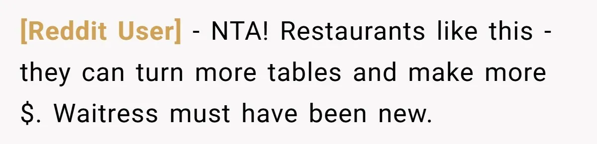 [Reddit User] − NTA! Restaurants like this - they can turn more tables and make more $. Waitress must have been new.