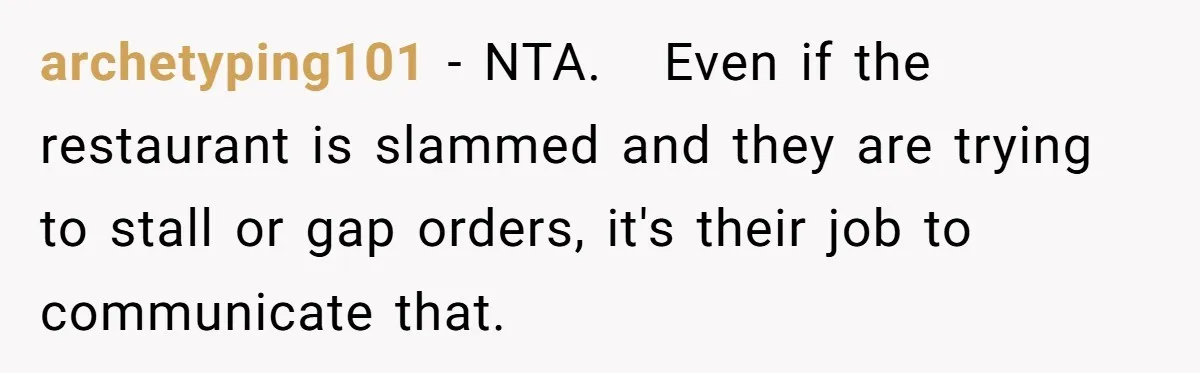 archetyping101 − NTA.  Even if the restaurant is slammed and they are trying to stall or gap orders, it's their job to communicate that.