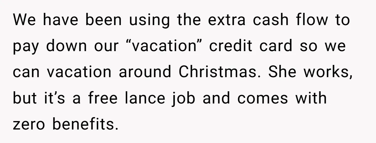 We have been using the extra cash flow to pay down our “vacation” credit card so we can vacation around Christmas. She works, but it’s a free lance job and...