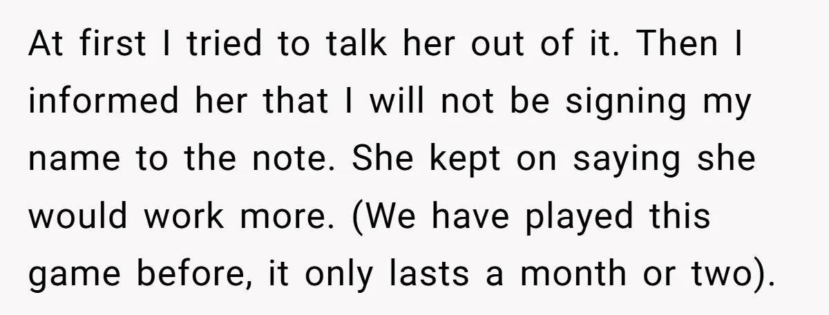 At first I tried to talk her out of it. Then I informed her that I will not be signing my name to the note. She kept on saying she...