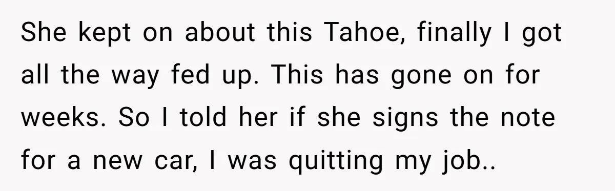 She kept on about this Tahoe, finally I got all the way fed up. This has gone on for weeks. So I told her if she signs the note for...