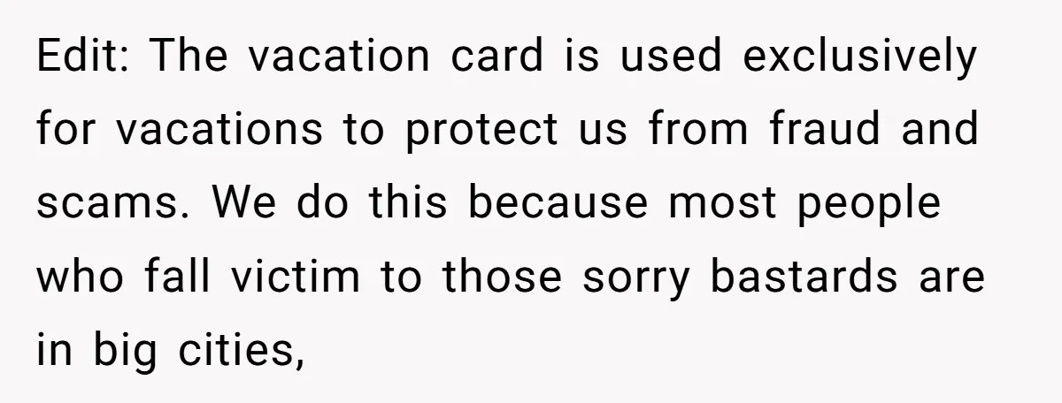 Edit: The vacation card is used exclusively for vacations to protect us from fraud and scams. We do this because most people who fall victim to those sorry bastards are...