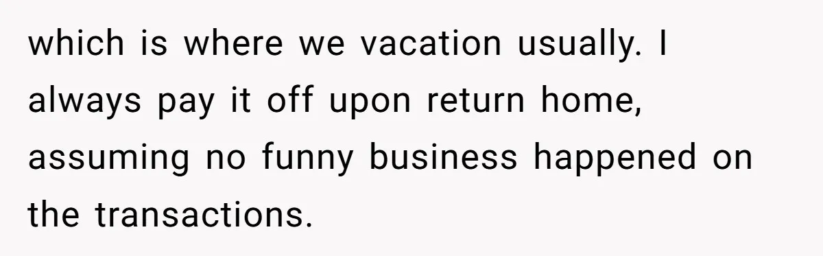 which is where we vacation usually. I always pay it off upon return home, assuming no funny business happened on the transactions.