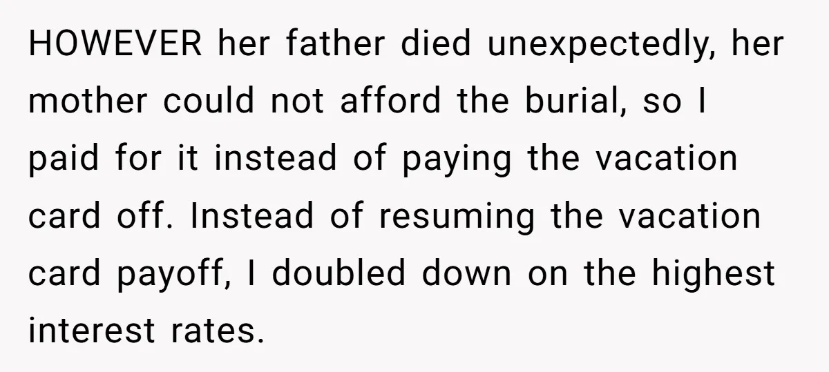 HOWEVER her father died unexpectedly, her mother could not afford the burial, so I paid for it instead of paying the vacation card off. Instead of resuming the vacation card...