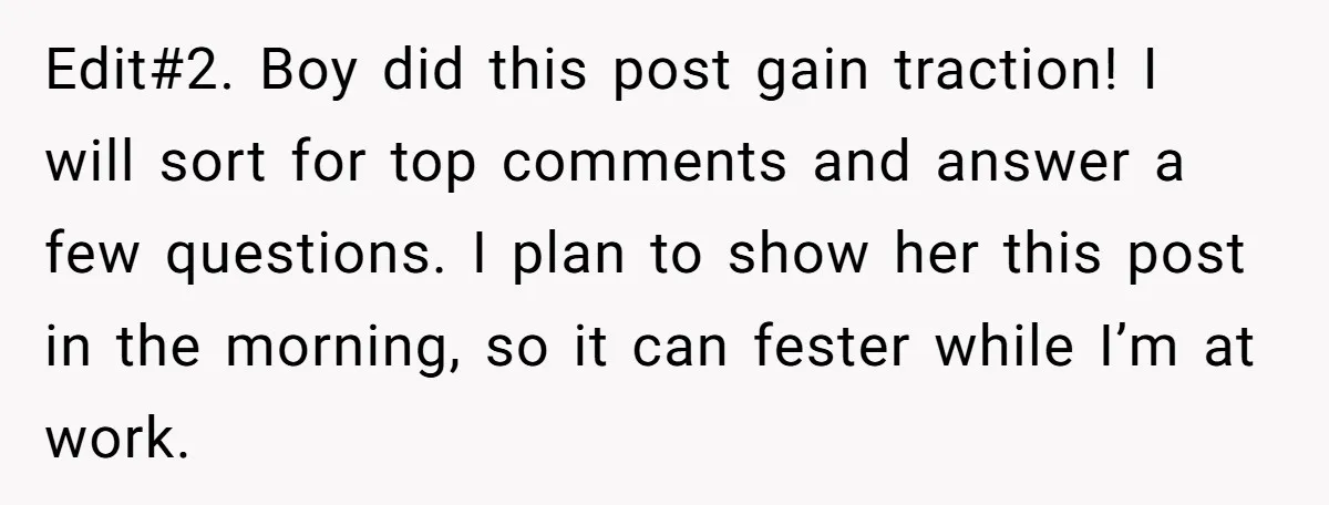 Edit#2. Boy did this post gain traction! I will sort for top comments and answer a few questions. I plan to show her this post in the morning, so it...