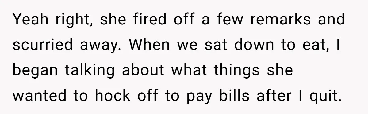 Yeah right, she fired off a few remarks and scurried away. When we sat down to eat, I began talking about what things she wanted to hock off to pay...