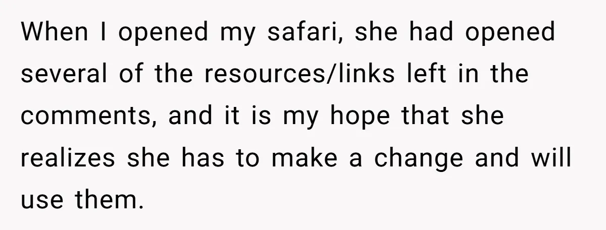 When I opened my safari, she had opened several of the resources/links left in the comments, and it is my hope that she realizes she has to make a change...