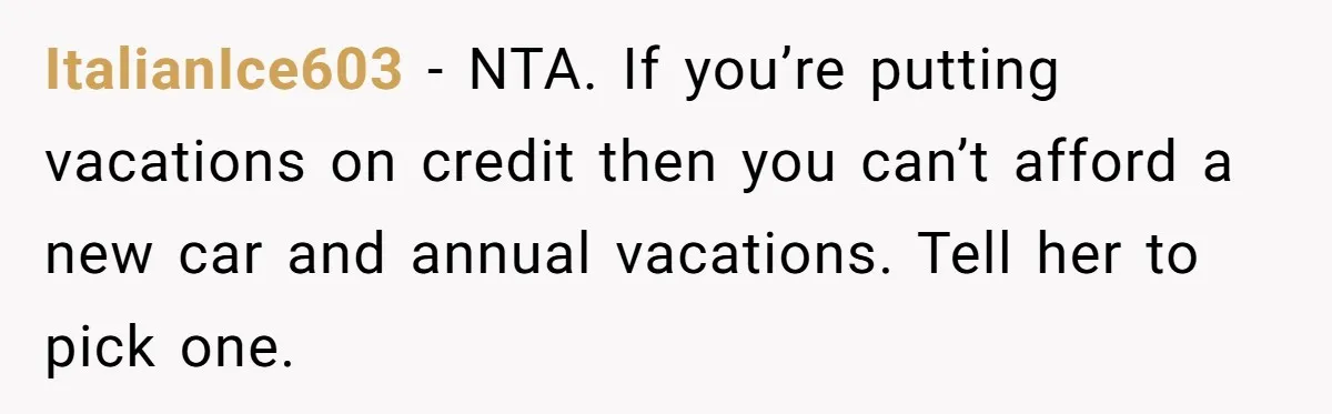 ItalianIce603 − NTA. If you’re putting vacations on credit then you can’t afford a new car and annual vacations. Tell her to pick one.