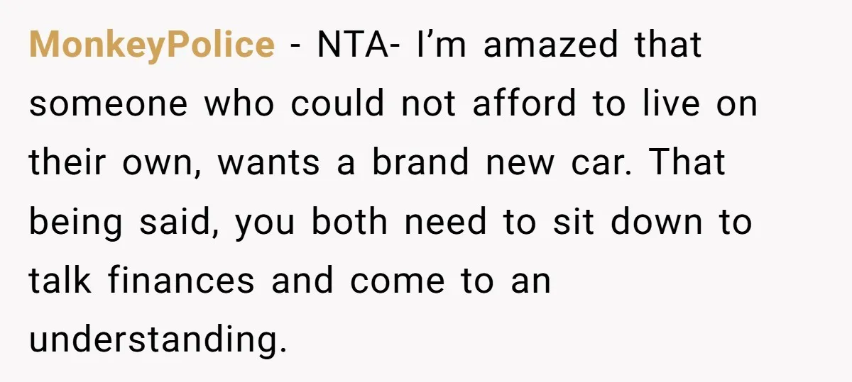 MonkeyPolice − NTA- I’m amazed that someone who could not afford to live on their own, wants a brand new car. That being said, you both need to sit down...