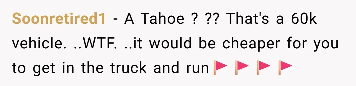 Soonretired1 − A Tahoe ? ?? That's a 60k vehicle. ..WTF. ..it would be cheaper for you to get in the truck and run🚩🚩🚩🚩