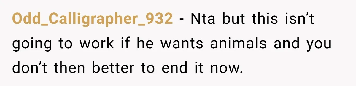 Odd_Calligrapher_932 − Nta but this isn’t going to work if he wants animals and you don’t then better to end it now.