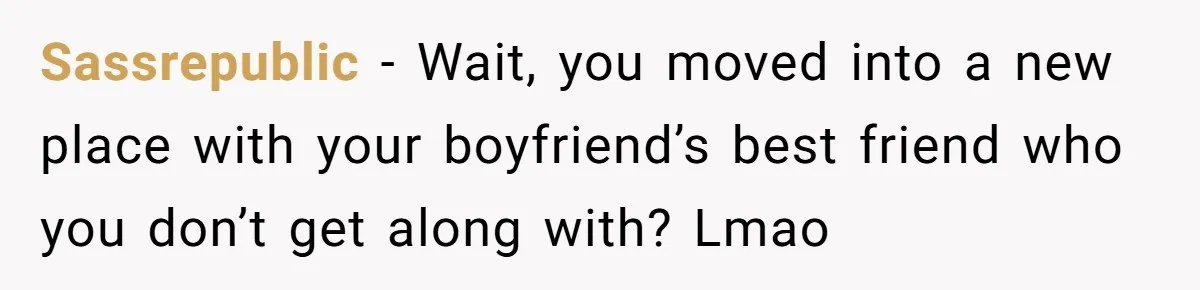 Sassrepublic − Wait, you moved into a new place with your boyfriend’s best friend who you don’t get along with? Lmao