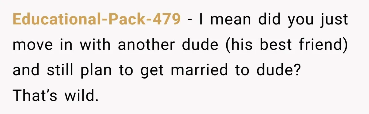 Educational-Pack-479 − I mean did you just move in with another dude (his best friend) and still plan to get married to dude? That’s wild.
