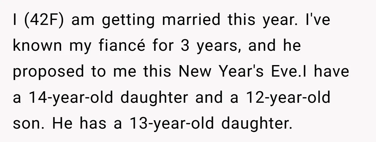 I (42F) am getting married this year. I've known my fiancé for 3 years, and he proposed to me this New Year's Eve.I have a 14-year-old daughter and a 12-year-old...