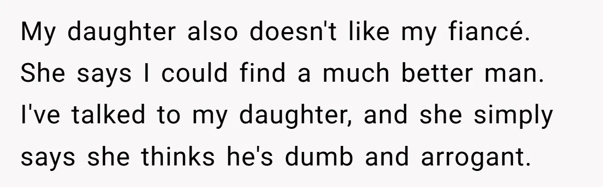 My daughter also doesn't like my fiancé. She says I could find a much better man. I've talked to my daughter, and she simply says she thinks he's dumb and...