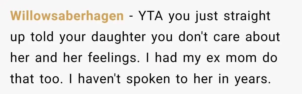 Willowsaberhagen − YTA you just straight up told your daughter you don't care about her and her feelings. I had my ex mom do that too. I haven't spoken to...