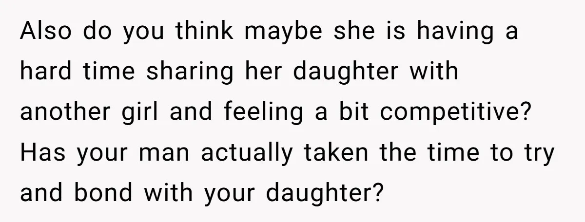 Also do you think maybe she is having a hard time sharing her daughter with another girl and feeling a bit competitive? Has your man actually taken the time to...