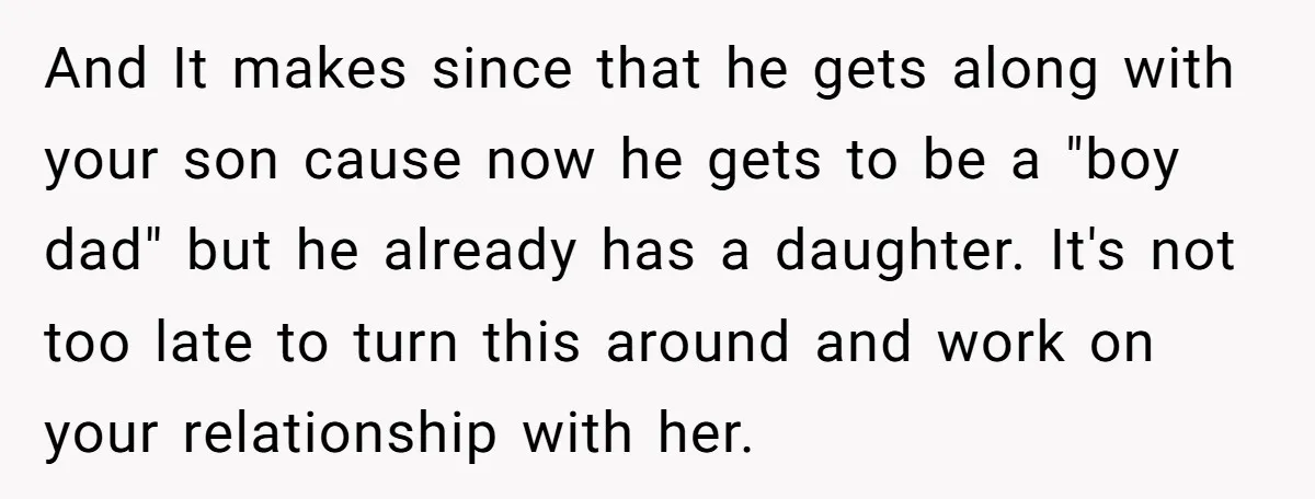 And It makes since that he gets along with your son cause now he gets to be a "boy dad" but he already has a daughter. It's not too late...
