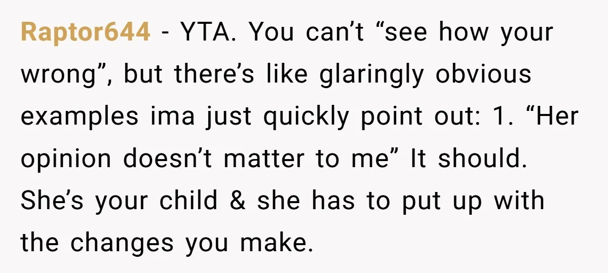 Raptor644 − YTA. You can’t “see how your wrong”, but there’s like glaringly obvious examples ima just quickly point out: 1. “Her opinion doesn’t matter to me” It should. She’s...