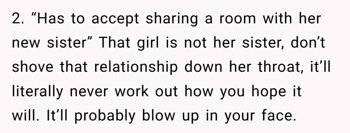 2. “Has to accept sharing a room with her new sister” That girl is not her sister, don’t shove that relationship down her throat, it’ll literally never work out how...