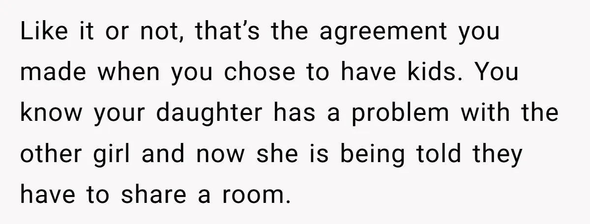 Like it or not, that’s the agreement you made when you chose to have kids. You know your daughter has a problem with the other girl and now she is...