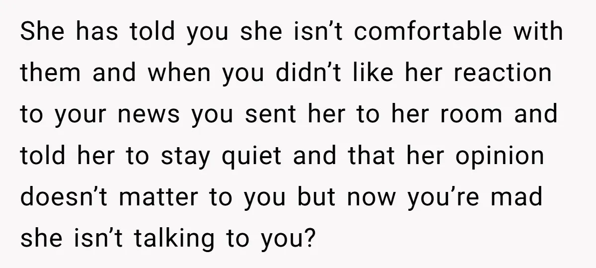 She has told you she isn’t comfortable with them and when you didn’t like her reaction to your news you sent her to her room and told her to stay...