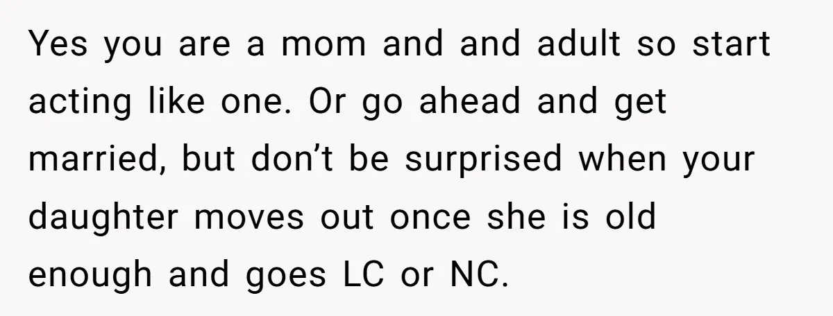 Yes you are a mom and and adult so start acting like one. Or go ahead and get married, but don’t be surprised when your daughter moves out once she...